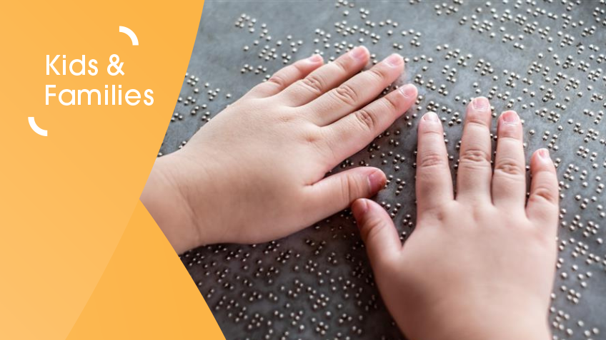 Children's hands touching braille with filtered creative over the top that read 'Kids & Families' with orange background.